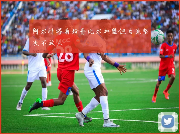 阿尔特塔看好普比尔加盟但马竞坚决不放人