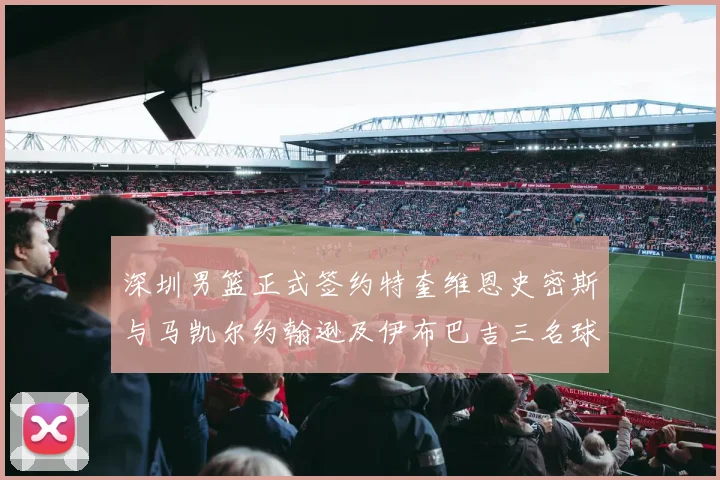 深圳男篮正式签约特奎维恩史密斯与马凯尔约翰逊及伊布巴吉三名球员