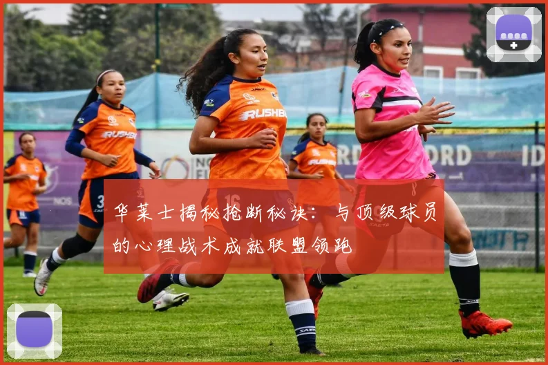 华莱士揭秘抢断秘诀：与顶级球员的心理战术成就联盟领跑