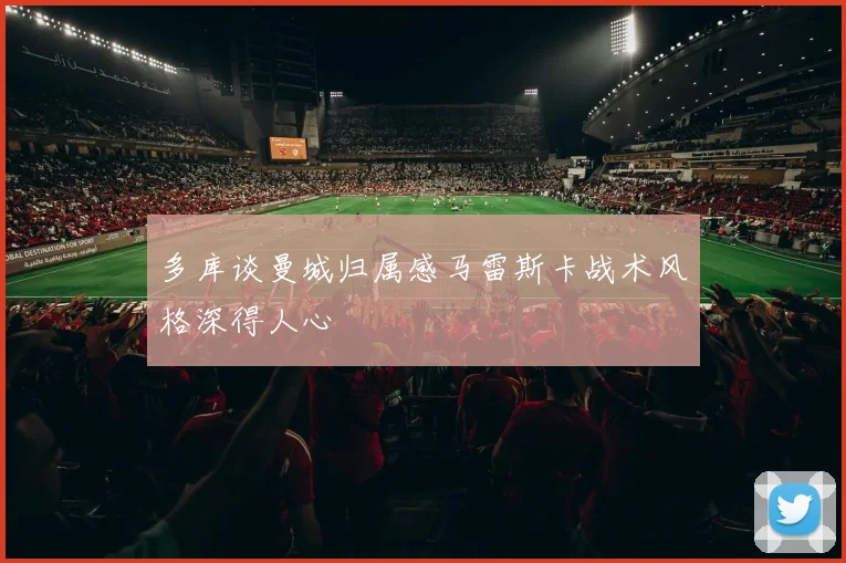 多库谈曼城归属感马雷斯卡战术风格深得人心