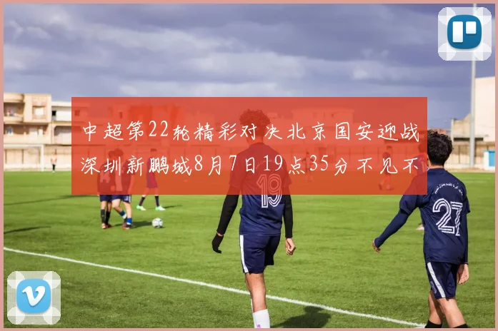 中超第22轮精彩对决北京国安迎战深圳新鹏城8月7日19点35分不见不散
