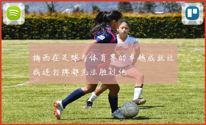 梅西在足球与体育界的卓越成就让我连打牌都无法胜过他