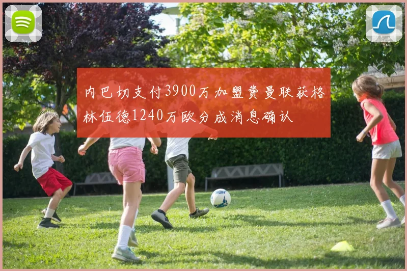 内巴切支付3900万加盟费曼联获格林伍德1240万欧分成消息确认