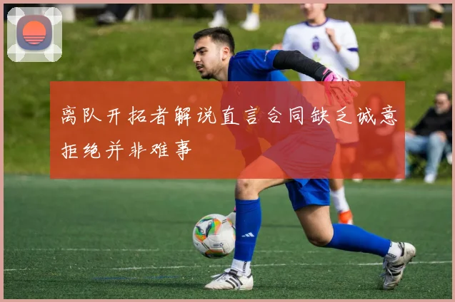 离队开拓者解说直言合同缺乏诚意拒绝并非难事