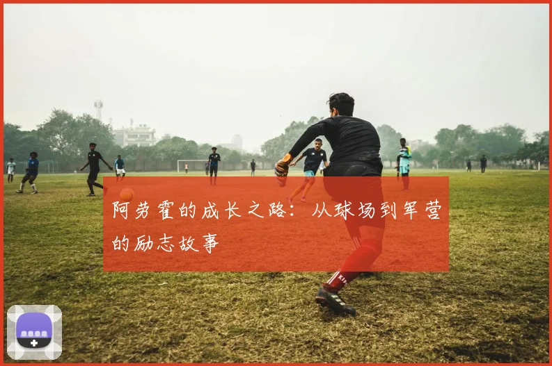 阿劳霍的成长之路：从球场到军营的励志故事