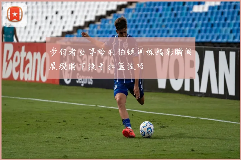 步行者分享哈利伯顿训练精彩瞬间展现胯下换手扣篮技巧