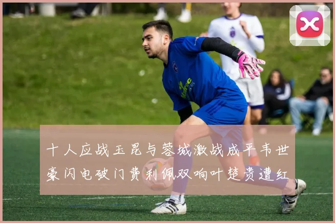 十人应战玉昆与蓉城激战成平韦世豪闪电破门费利佩双响叶楚贵遭红牌罚下