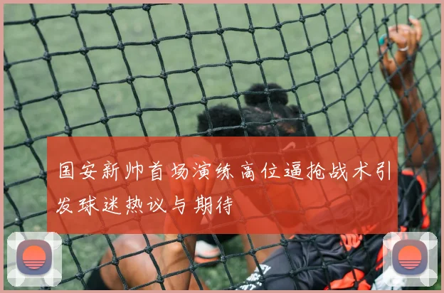 国安新帅首场演练高位逼抢战术引发球迷热议与期待